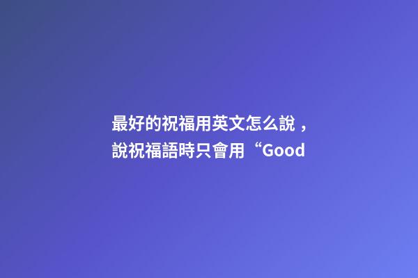 最好的祝福用英文怎么說，說祝福語時只會用“Good-第1張-觀點-玄機派